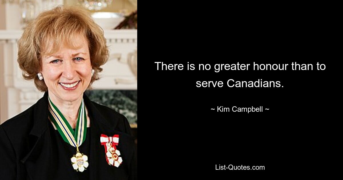 There is no greater honour than to serve Canadians. — © Kim Campbell