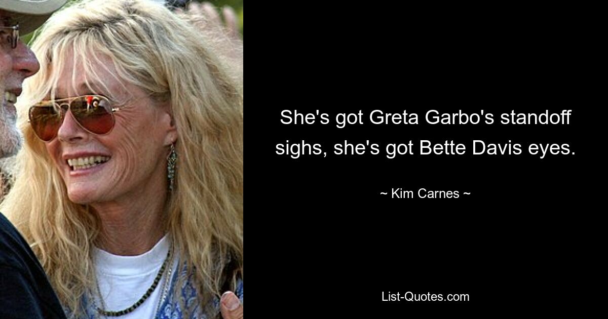 She's got Greta Garbo's standoff sighs, she's got Bette Davis eyes. — © Kim Carnes