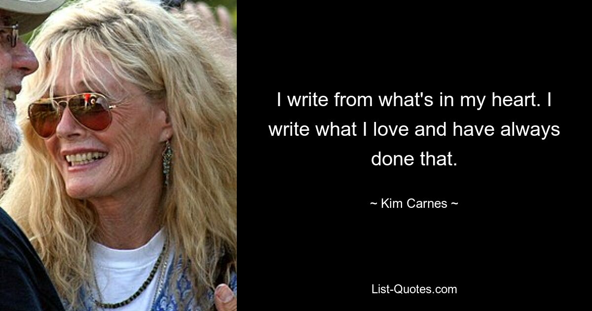 I write from what's in my heart. I write what I love and have always done that. — © Kim Carnes