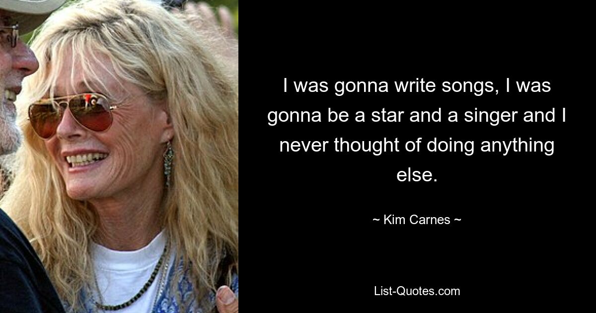 I was gonna write songs, I was gonna be a star and a singer and I never thought of doing anything else. — © Kim Carnes