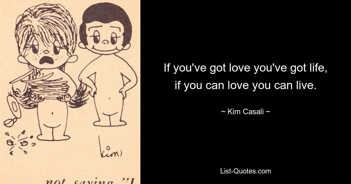 If you've got love you've got life, if you can love you can live. — © Kim Casali