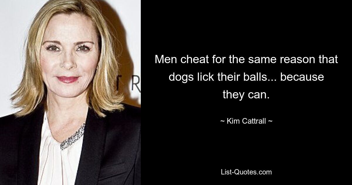 Men cheat for the same reason that dogs lick their balls... because they can. — © Kim Cattrall