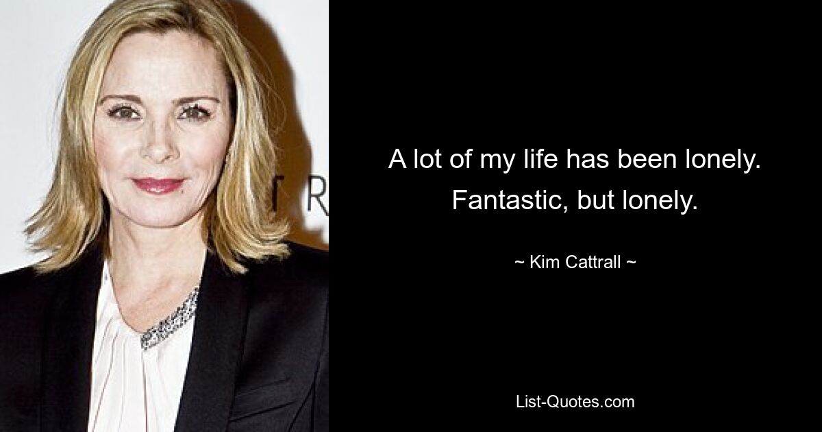 A lot of my life has been lonely. Fantastic, but lonely. — © Kim Cattrall