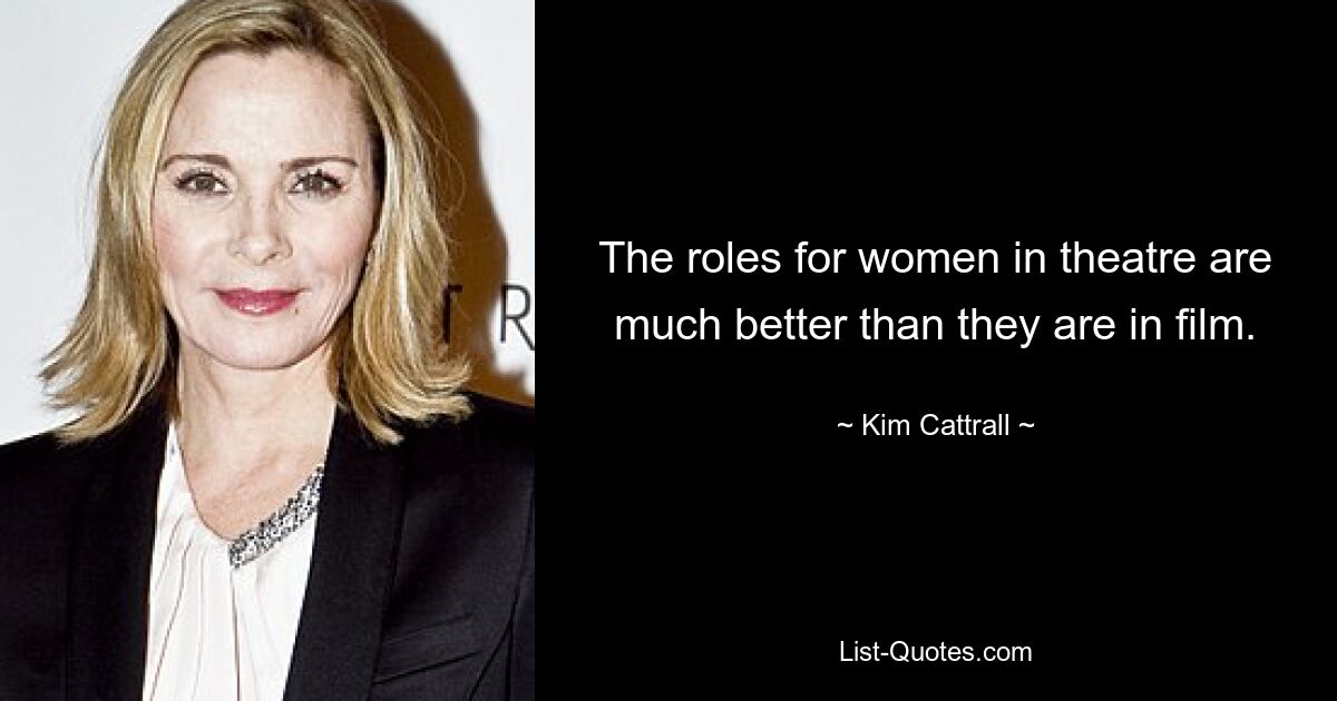 The roles for women in theatre are much better than they are in film. — © Kim Cattrall