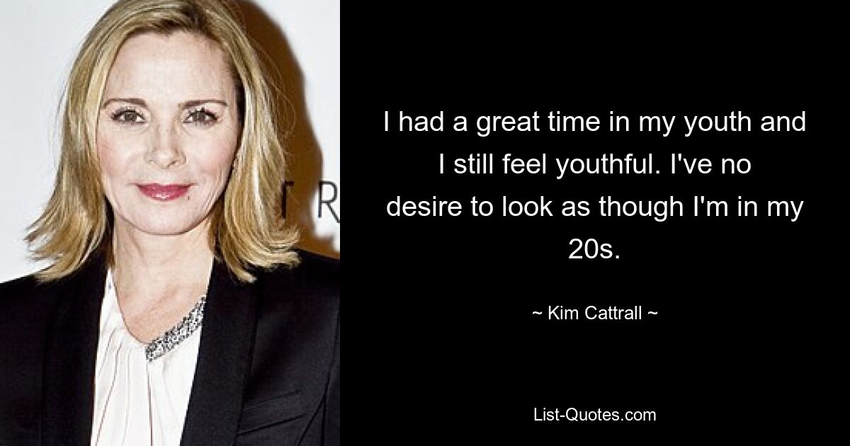 I had a great time in my youth and I still feel youthful. I've no desire to look as though I'm in my 20s. — © Kim Cattrall