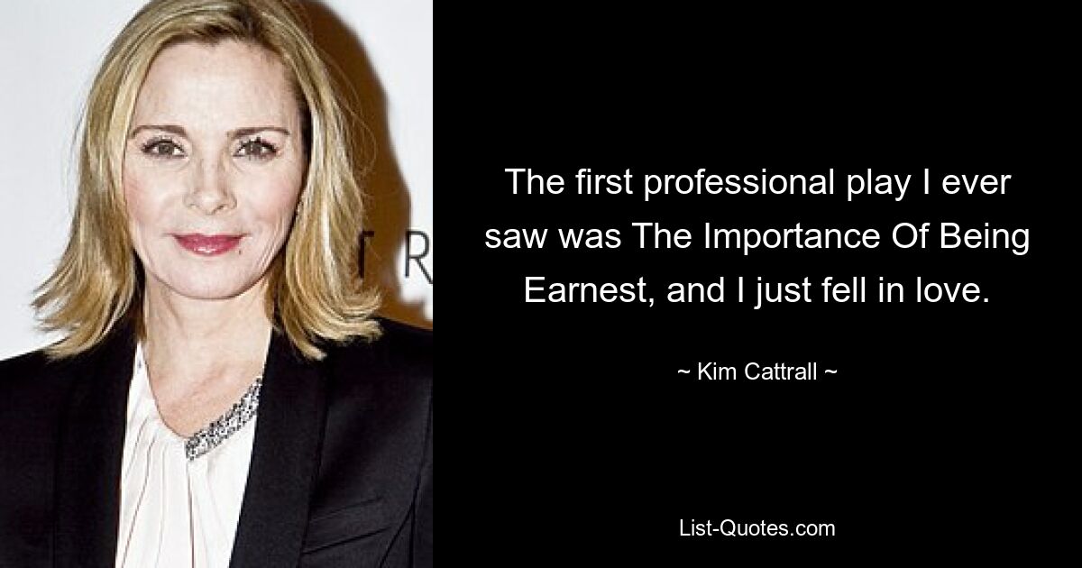 Das erste professionelle Stück, das ich je gesehen habe, war „The Importance Of Being Earnest“, und ich habe mich einfach verliebt. — © Kim Cattrall