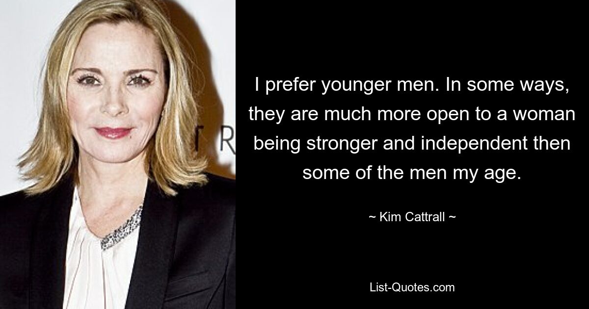 I prefer younger men. In some ways, they are much more open to a woman being stronger and independent then some of the men my age. — © Kim Cattrall