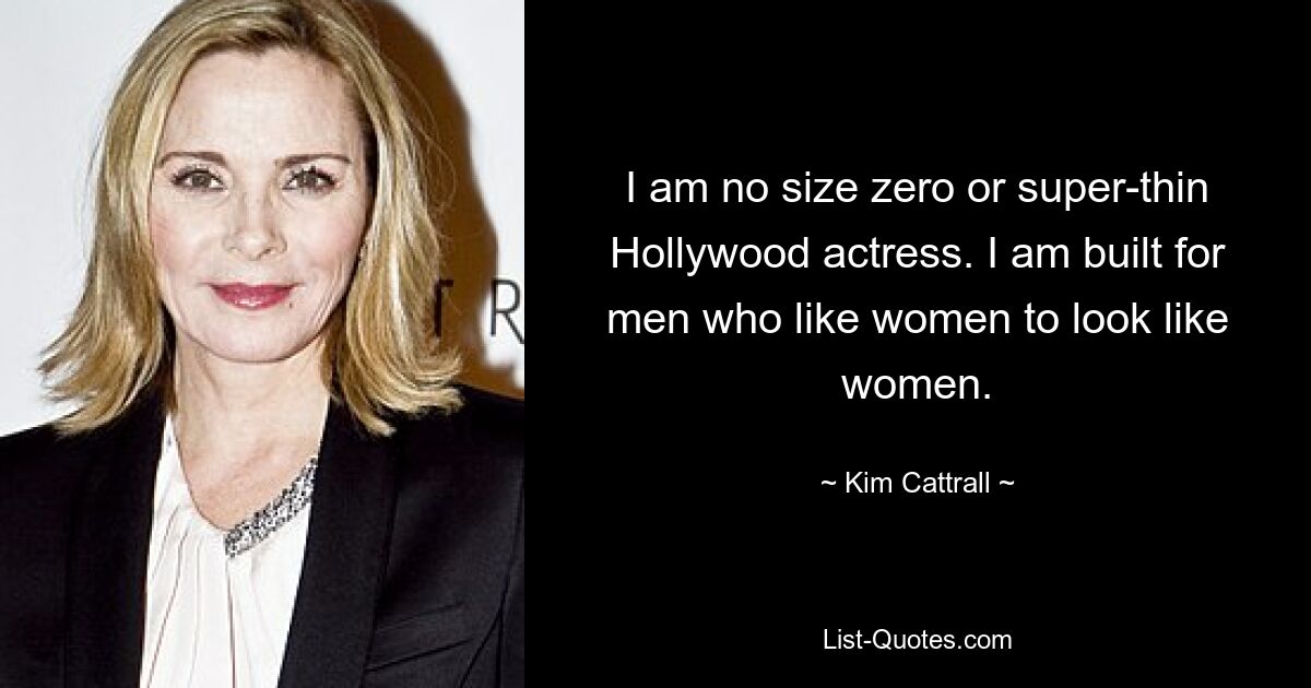 I am no size zero or super-thin Hollywood actress. I am built for men who like women to look like women. — © Kim Cattrall