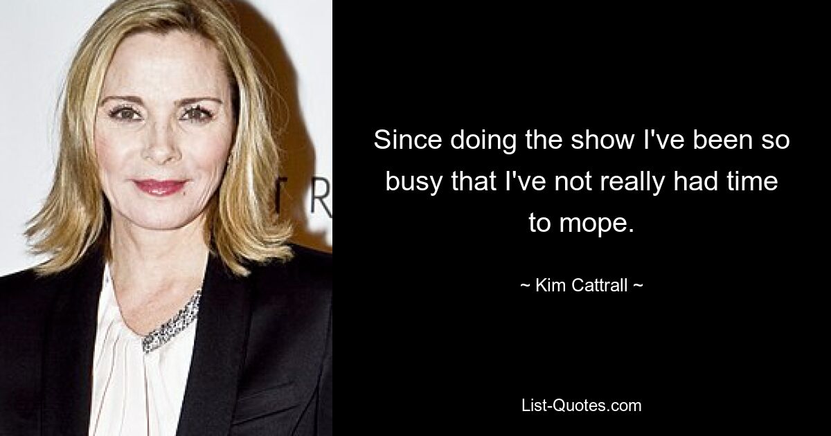 Since doing the show I've been so busy that I've not really had time to mope. — © Kim Cattrall