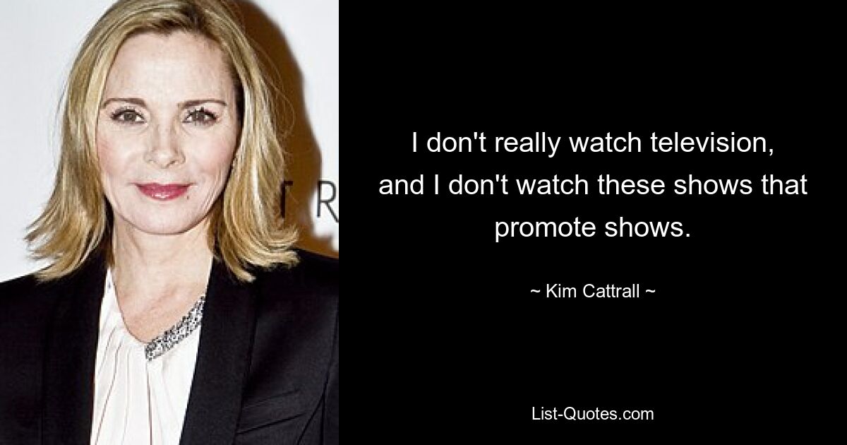 I don't really watch television, and I don't watch these shows that promote shows. — © Kim Cattrall