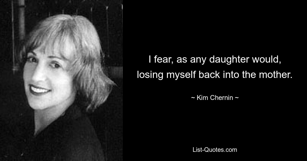 I fear, as any daughter would, losing myself back into the mother. — © Kim Chernin