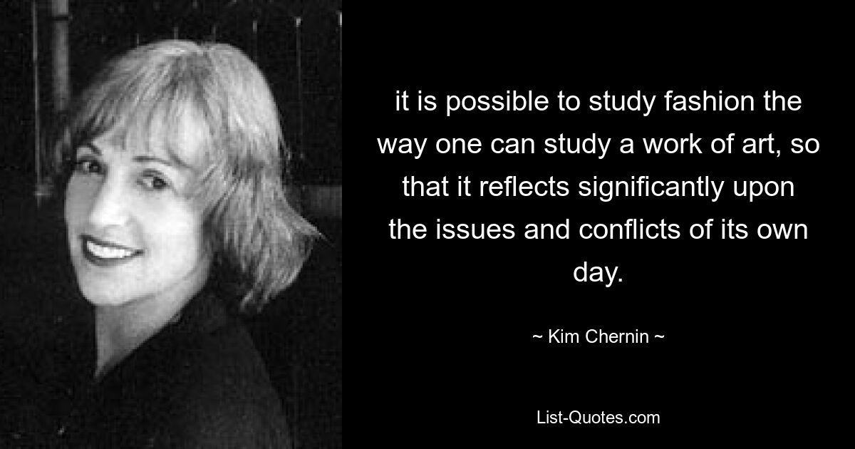 it is possible to study fashion the way one can study a work of art, so that it reflects significantly upon the issues and conflicts of its own day. — © Kim Chernin