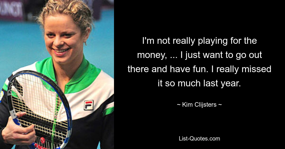 I'm not really playing for the money, ... I just want to go out there and have fun. I really missed it so much last year. — © Kim Clijsters