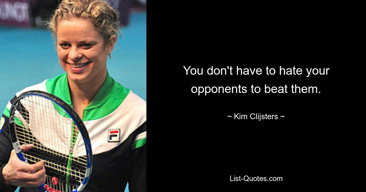 You don't have to hate your opponents to beat them. — © Kim Clijsters