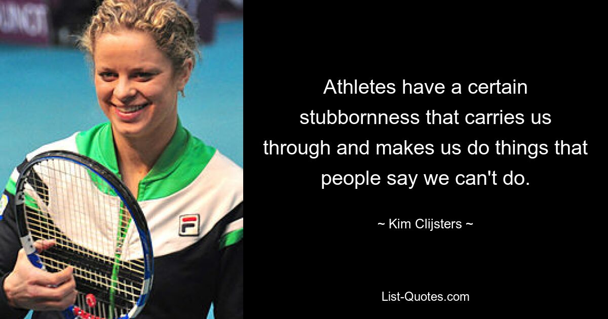 Athletes have a certain stubbornness that carries us through and makes us do things that people say we can't do. — © Kim Clijsters