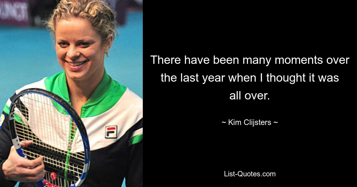 There have been many moments over the last year when I thought it was all over. — © Kim Clijsters