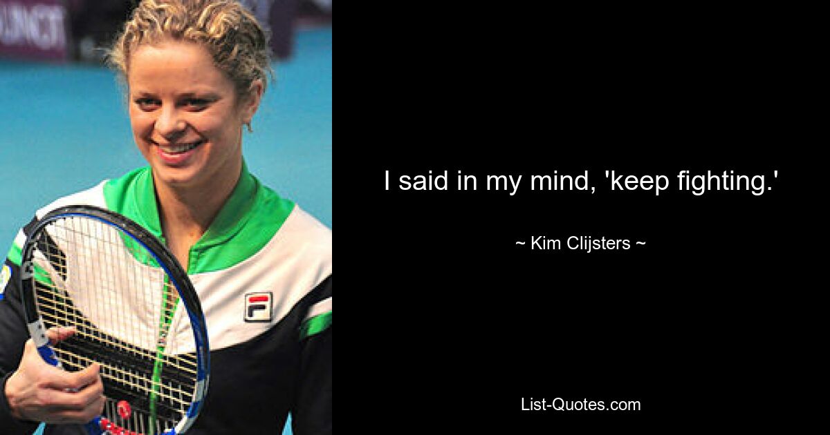 I said in my mind, 'keep fighting.' — © Kim Clijsters