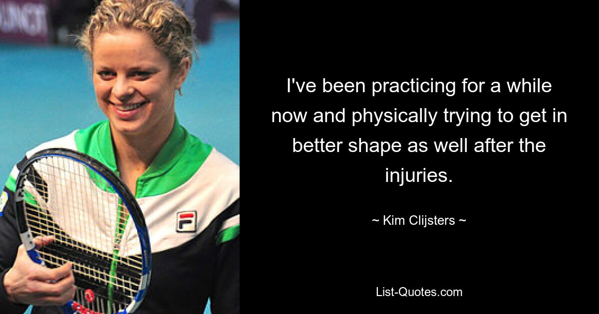 I've been practicing for a while now and physically trying to get in better shape as well after the injuries. — © Kim Clijsters