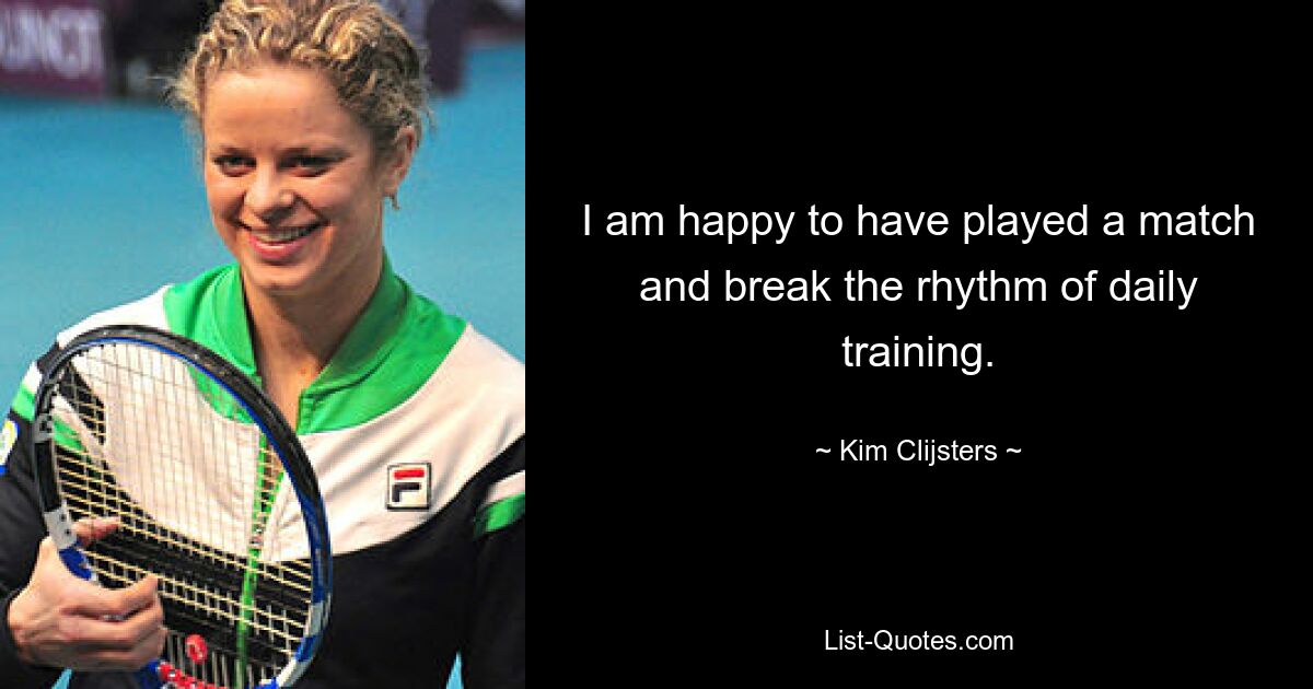 I am happy to have played a match and break the rhythm of daily training. — © Kim Clijsters