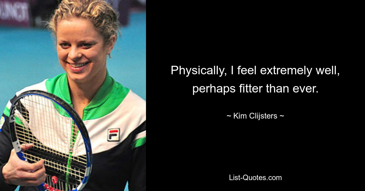 Physically, I feel extremely well, perhaps fitter than ever. — © Kim Clijsters