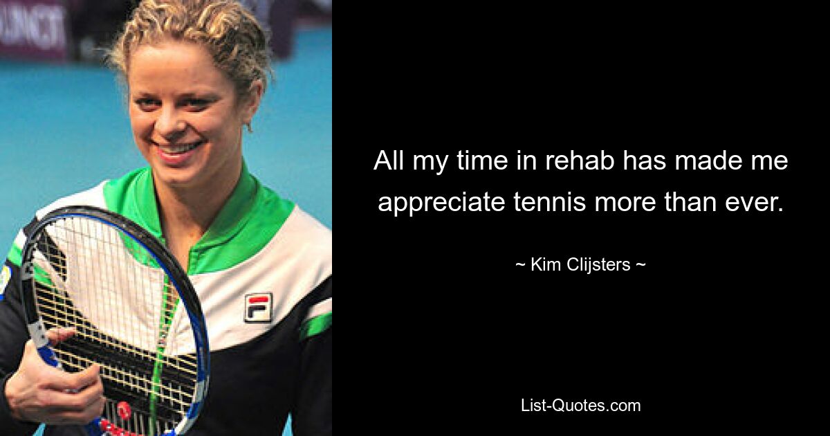 All my time in rehab has made me appreciate tennis more than ever. — © Kim Clijsters