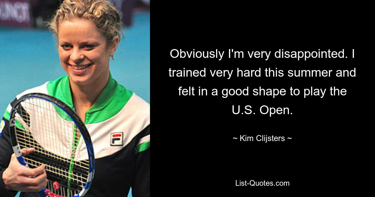 Obviously I'm very disappointed. I trained very hard this summer and felt in a good shape to play the U.S. Open. — © Kim Clijsters