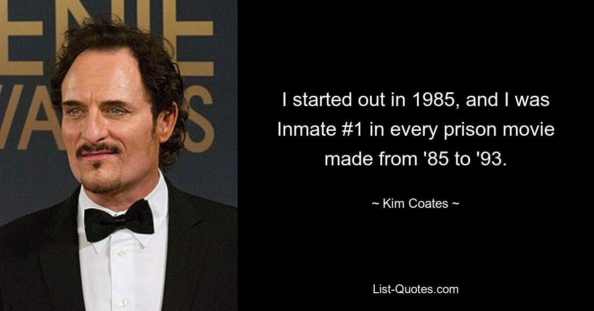 I started out in 1985, and I was Inmate #1 in every prison movie made from '85 to '93. — © Kim Coates