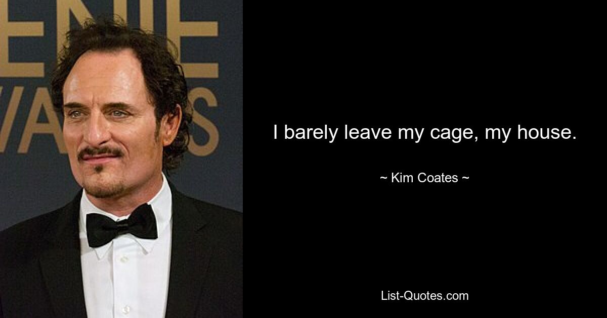 I barely leave my cage, my house. — © Kim Coates