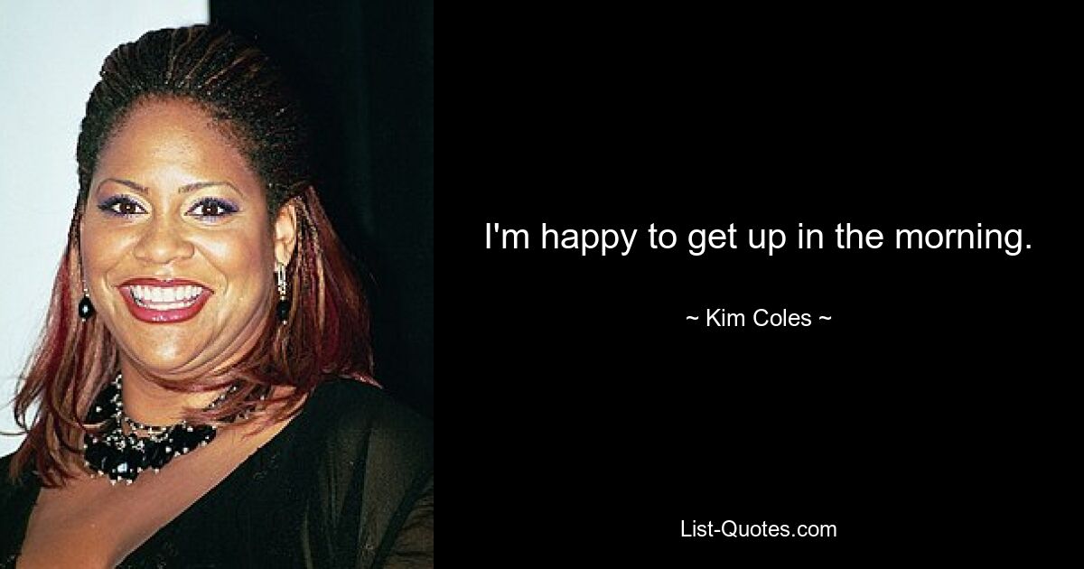 I'm happy to get up in the morning. — © Kim Coles