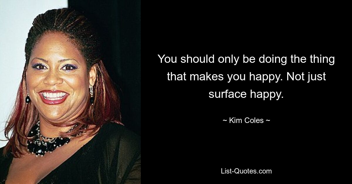 You should only be doing the thing that makes you happy. Not just surface happy. — © Kim Coles