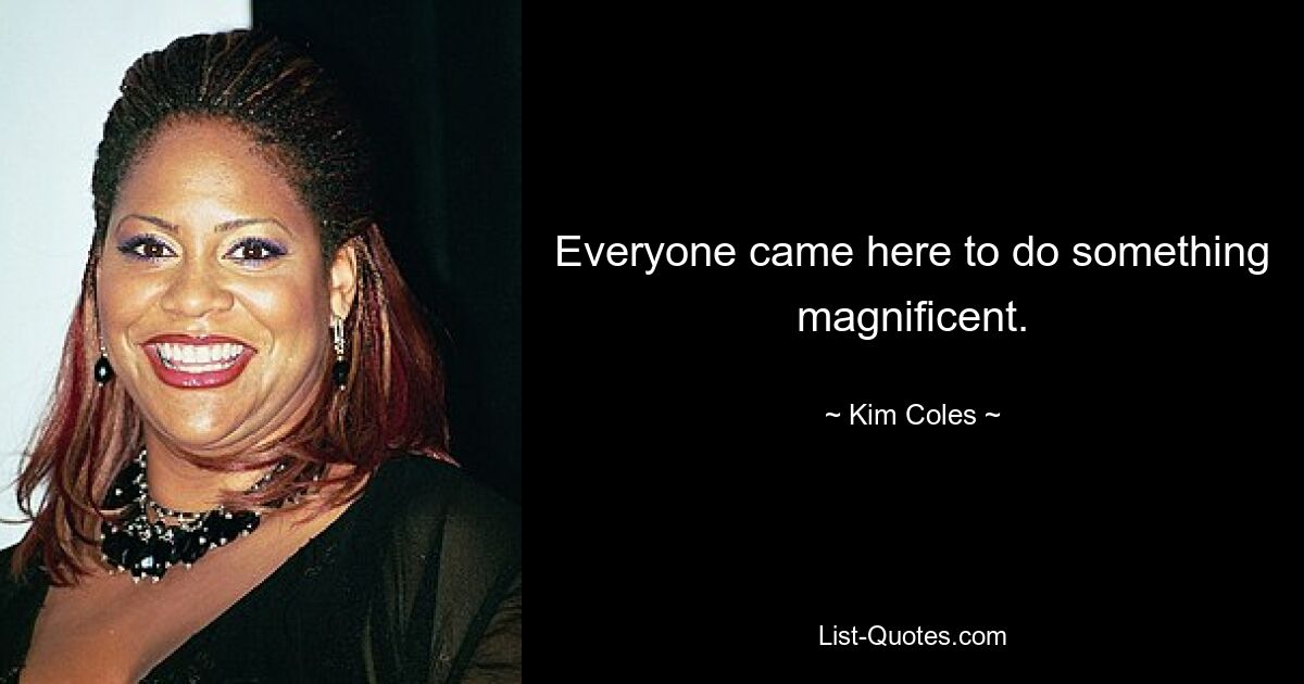 Everyone came here to do something magnificent. — © Kim Coles