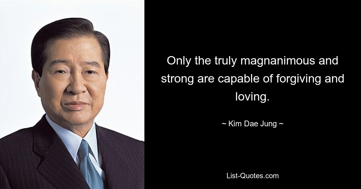 Only the truly magnanimous and strong are capable of forgiving and loving. — © Kim Dae-jung