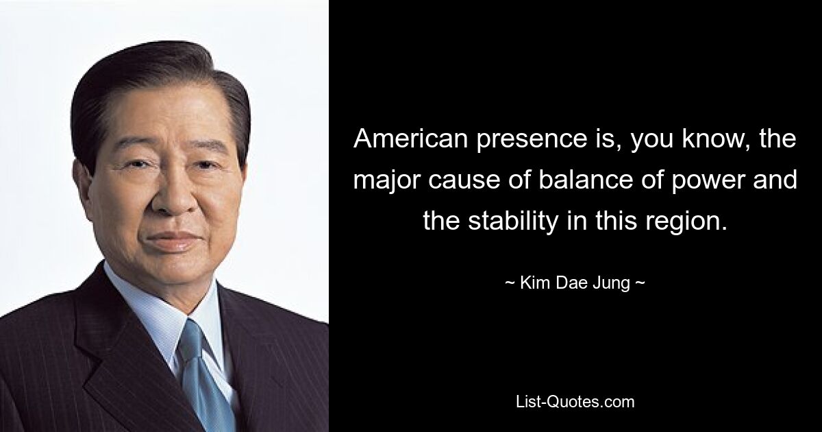 American presence is, you know, the major cause of balance of power and the stability in this region. — © Kim Dae Jung