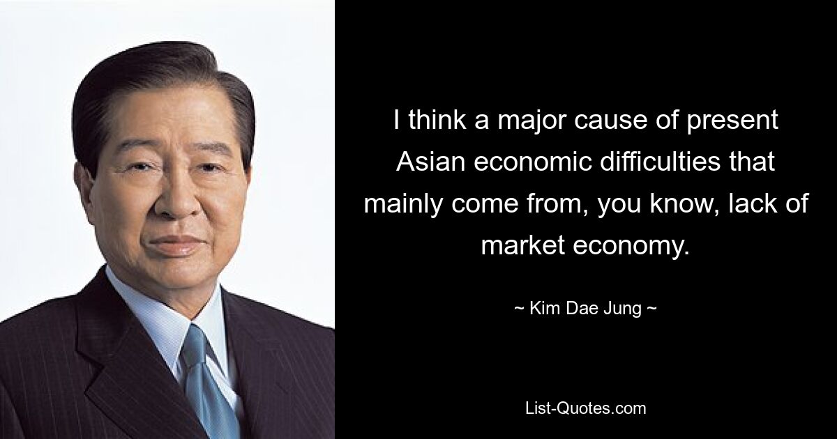 I think a major cause of present Asian economic difficulties that mainly come from, you know, lack of market economy. — © Kim Dae Jung