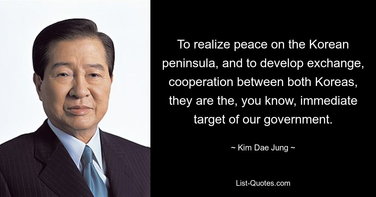 To realize peace on the Korean peninsula, and to develop exchange, cooperation between both Koreas, they are the, you know, immediate target of our government. — © Kim Dae Jung