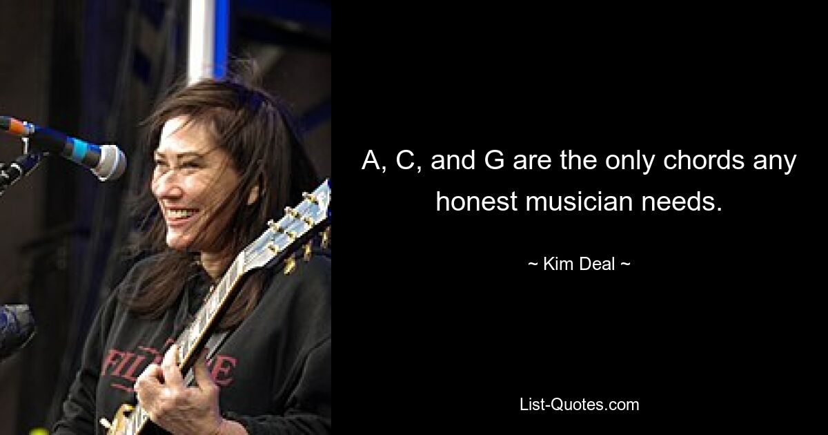 A, C, and G are the only chords any honest musician needs. — © Kim Deal