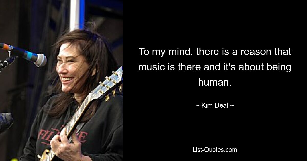 To my mind, there is a reason that music is there and it's about being human. — © Kim Deal