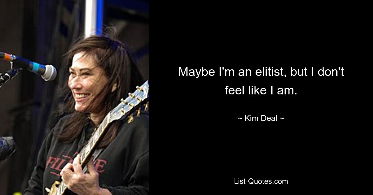 Maybe I'm an elitist, but I don't feel like I am. — © Kim Deal