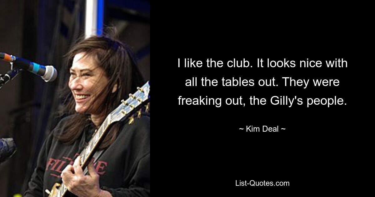 I like the club. It looks nice with all the tables out. They were freaking out, the Gilly's people. — © Kim Deal