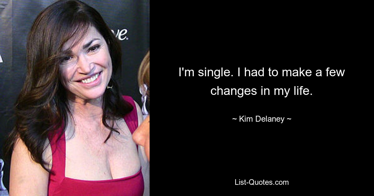 I'm single. I had to make a few changes in my life. — © Kim Delaney