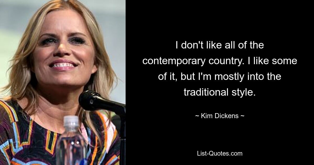 I don't like all of the contemporary country. I like some of it, but I'm mostly into the traditional style. — © Kim Dickens