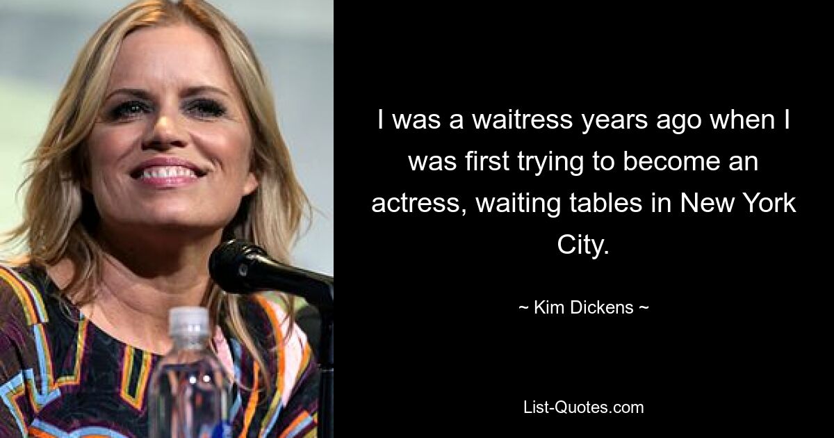 I was a waitress years ago when I was first trying to become an actress, waiting tables in New York City. — © Kim Dickens