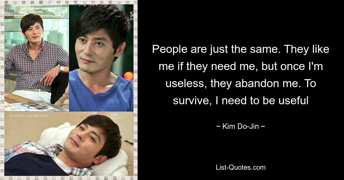 People are just the same. They like me if they need me, but once I'm useless, they abandon me. To survive, I need to be useful — © Kim Do-Jin