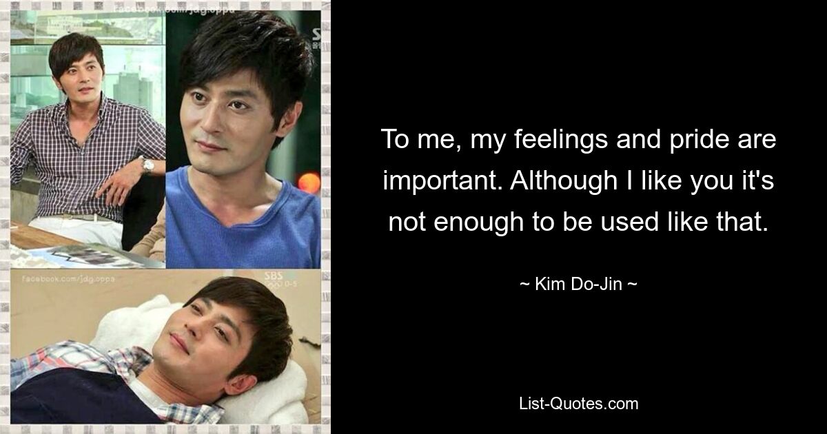 To me, my feelings and pride are important. Although I like you it's not enough to be used like that. — © Kim Do-Jin