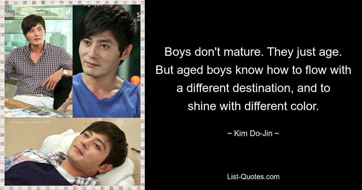 Boys don't mature. They just age. But aged boys know how to flow with a different destination, and to shine with different color. — © Kim Do-Jin