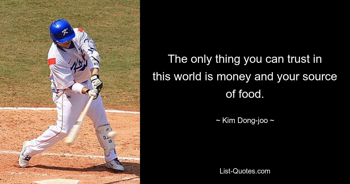 The only thing you can trust in this world is money and your source of food. — © Kim Dong-joo