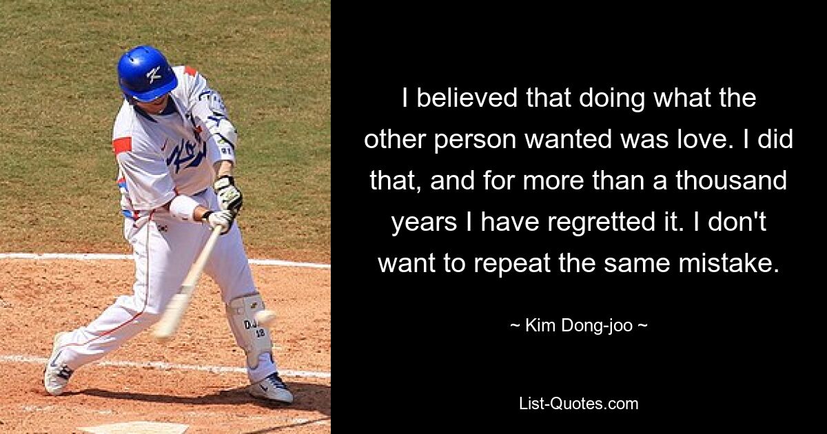 I believed that doing what the other person wanted was love. I did that, and for more than a thousand years I have regretted it. I don't want to repeat the same mistake. — © Kim Dong-joo