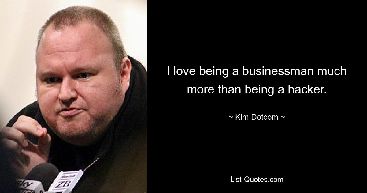 I love being a businessman much more than being a hacker. — © Kim Dotcom