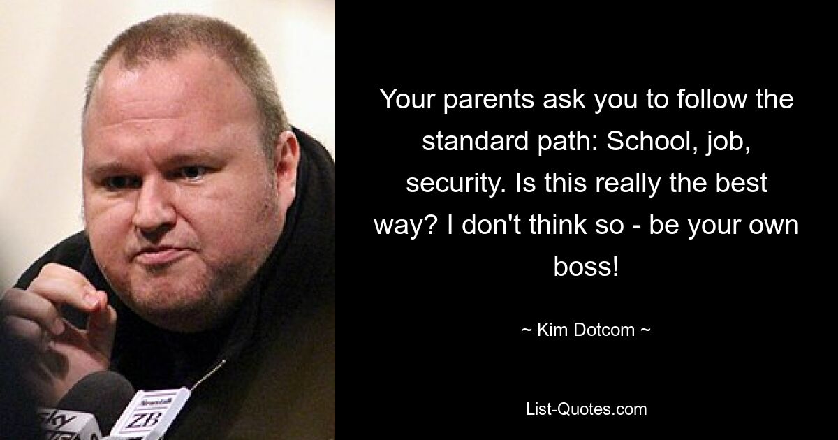 Your parents ask you to follow the standard path: School, job, security. Is this really the best way? I don't think so - be your own boss! — © Kim Dotcom