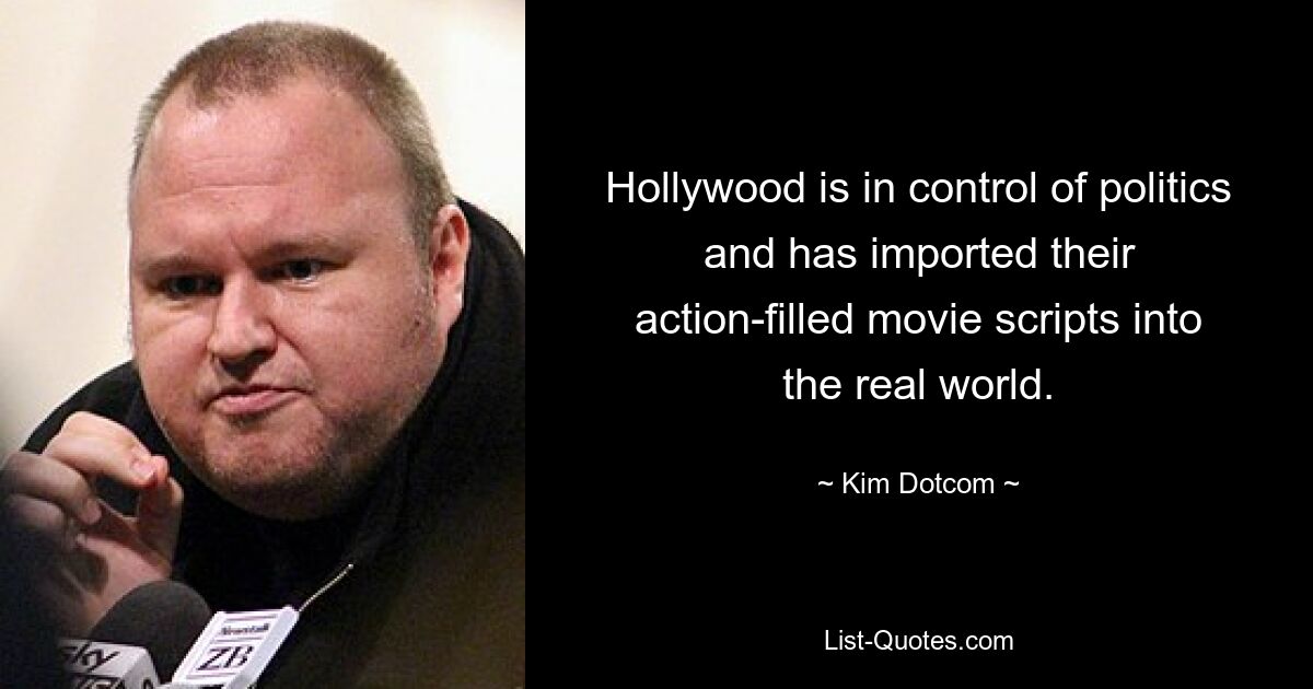 Hollywood is in control of politics and has imported their action-filled movie scripts into the real world. — © Kim Dotcom